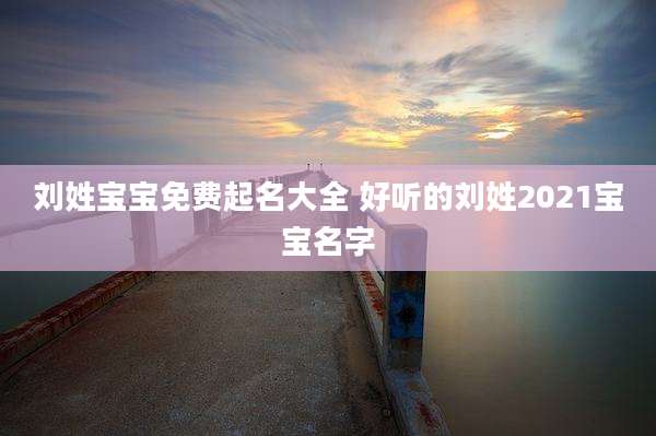 刘姓宝宝免费起名大全 好听的刘姓2021宝宝名字