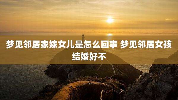 梦见邻居家嫁女儿是怎么回事 梦见邻居女孩结婚好不