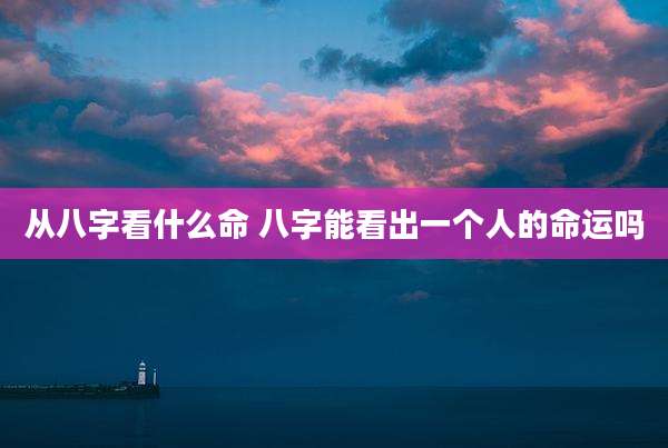 从八字看什么命 八字能看出一个人的命运吗