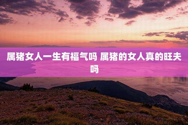 属猪女人一生有福气吗 属猪的女人真的旺夫吗
