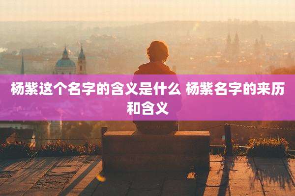 杨紫这个名字的含义是什么 杨紫名字的来历和含义
