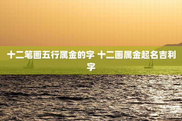 十二笔画五行属金的字 十二画属金起名吉利字