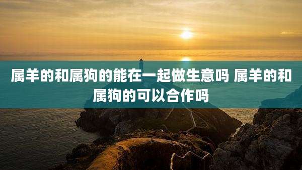 属羊的和属狗的能在一起做生意吗 属羊的和属狗的可以合作吗