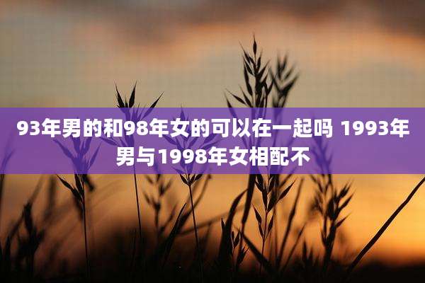 93年男的和98年女的可以在一起吗 1993年男与1998年女相配不