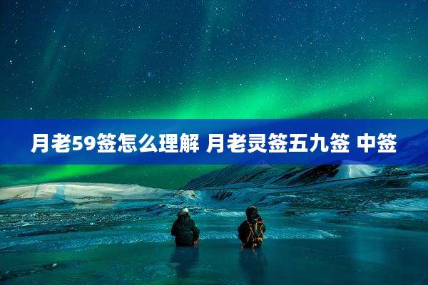 月老59签怎么理解 月老灵签五九签 中签