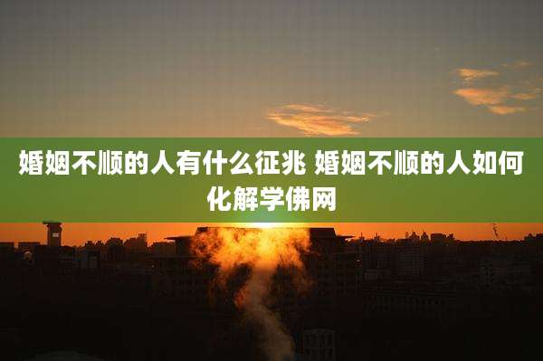 婚姻不顺的人有什么征兆 婚姻不顺的人如何化解学佛网