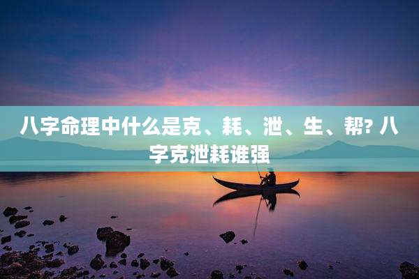 八字命理中什么是克、耗、泄、生、帮? 八字克泄耗谁强