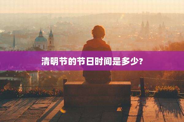 清明节的节日时间是多少?