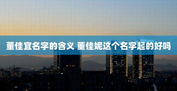 董佳宜名字的含义 董佳妮这个名字起的好吗