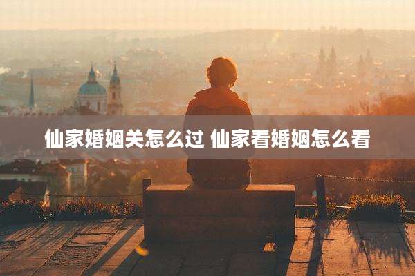 仙家婚姻关怎么过 仙家看婚姻怎么看