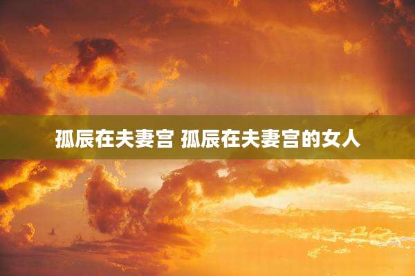 孤辰在夫妻宫 孤辰在夫妻宫的女人