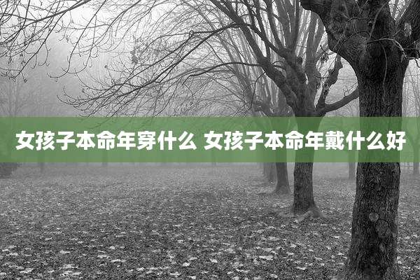 女孩子本命年穿什么 女孩子本命年戴什么好