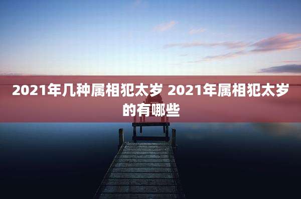 2021年几种属相犯太岁 2021年属相犯太岁的有哪些