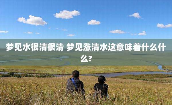 梦见水很清很清 梦见涨清水这意味着什么什么?