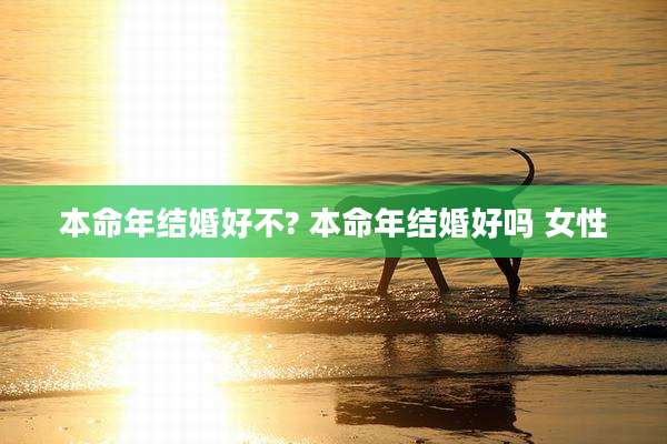 本命年结婚好不? 本命年结婚好吗 女性