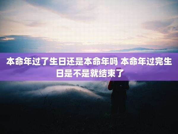 本命年过了生日还是本命年吗 本命年过完生日是不是就结束了