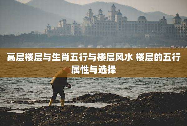 高层楼层与生肖五行与楼层风水 楼层的五行属性与选择