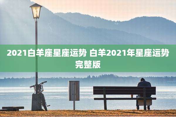 2021白羊座星座运势 白羊2021年星座运势完整版