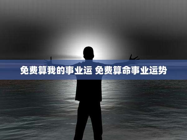 免费算我的事业运 免费算命事业运势