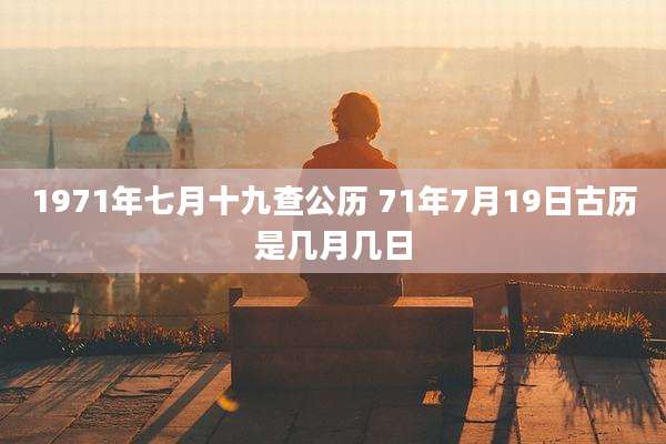1971年七月十九查公历 71年7月19日古历是几月几日