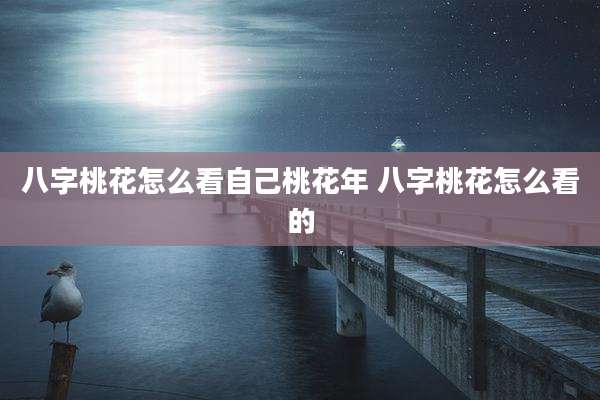 八字桃花怎么看自己桃花年 八字桃花怎么看的