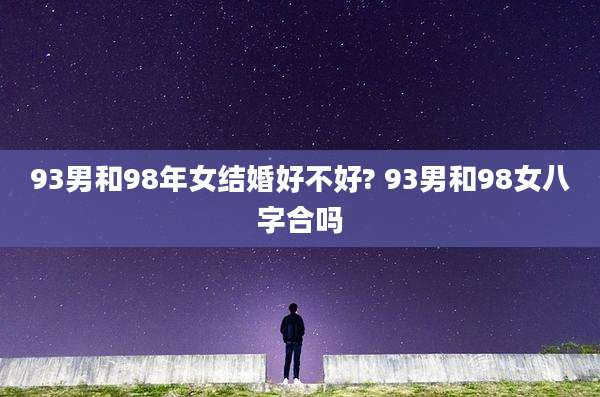 93男和98年女结婚好不好? 93男和98女八字合吗