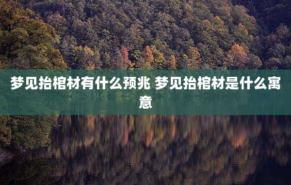 梦见抬棺材有什么预兆 梦见抬棺材是什么寓意