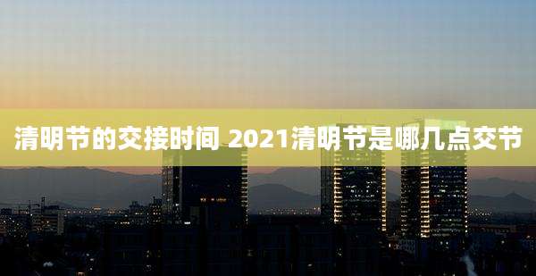 清明节的交接时间 2021清明节是哪几点交节
