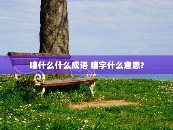 嘻什么什么成语 嘻字什么意思?