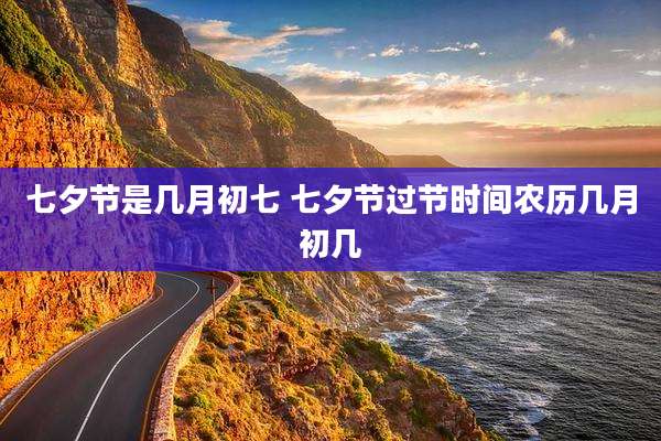 七夕节是几月初七 七夕节过节时间农历几月初几