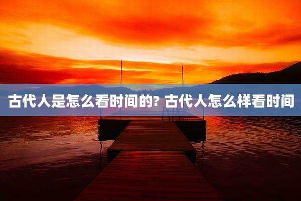 古代人是怎么看时间的? 古代人怎么样看时间
