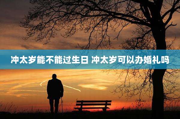 冲太岁能不能过生日 冲太岁可以办婚礼吗