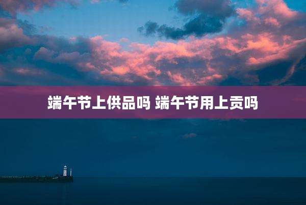 端午节上供品吗 端午节用上贡吗