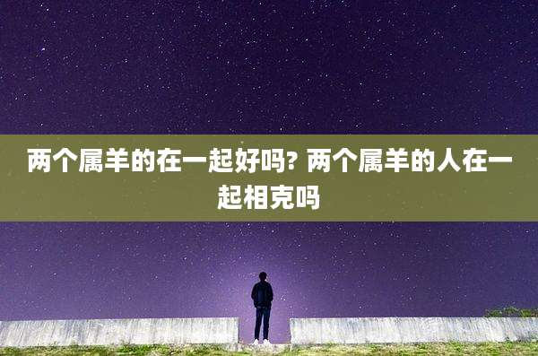 两个属羊的在一起好吗? 两个属羊的人在一起相克吗