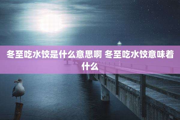 冬至吃水饺是什么意思啊 冬至吃水饺意味着什么