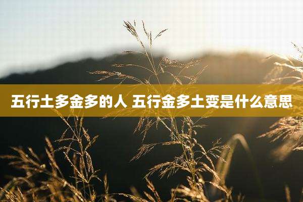 五行土多金多的人 五行金多土变是什么意思