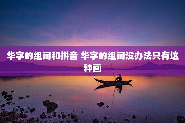 华字的组词和拼音 华字的组词没办法只有这种画
