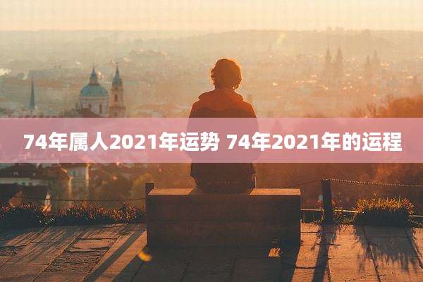 74年属人2021年运势 74年2021年的运程