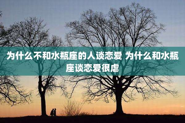 为什么不和水瓶座的人谈恋爱 为什么和水瓶座谈恋爱很虐