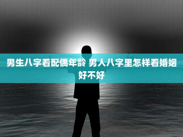 男生八字看配偶年龄 男人八字里怎样看婚姻好不好