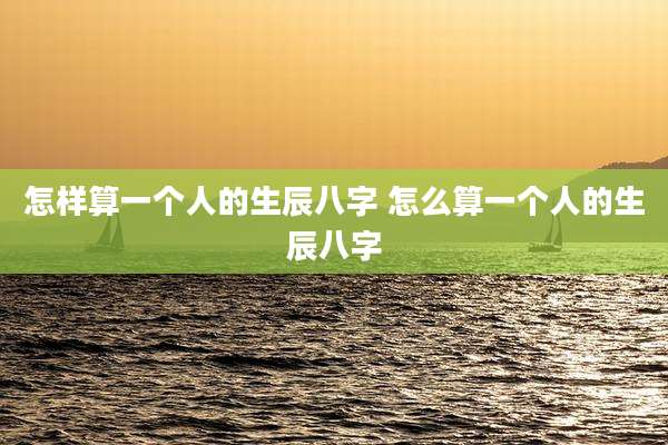 怎样算一个人的生辰八字 怎么算一个人的生辰八字