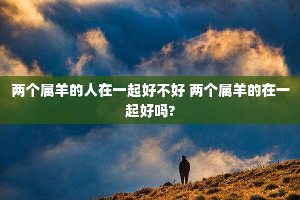 两个属羊的人在一起好不好 两个属羊的在一起好吗?
