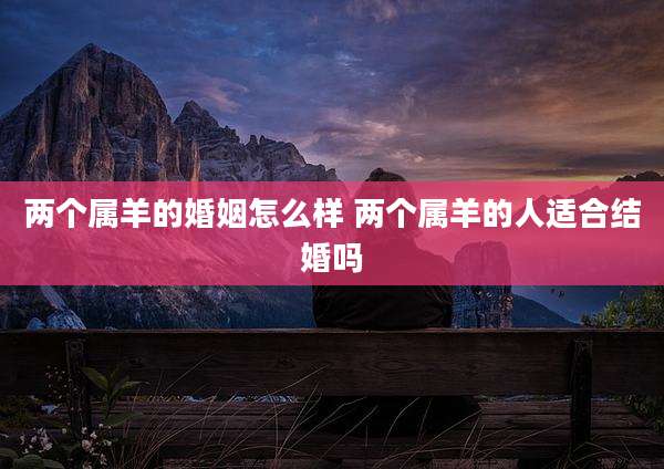 两个属羊的婚姻怎么样 两个属羊的人适合结婚吗