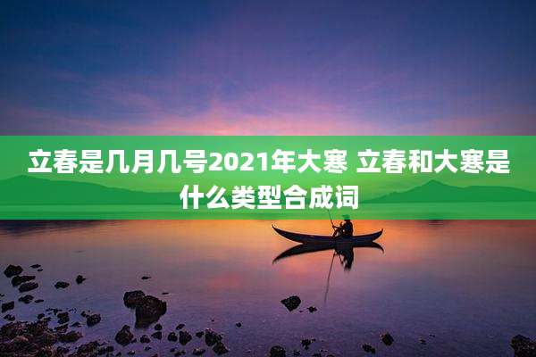立春是几月几号2021年大寒 立春和大寒是什么类型合成词