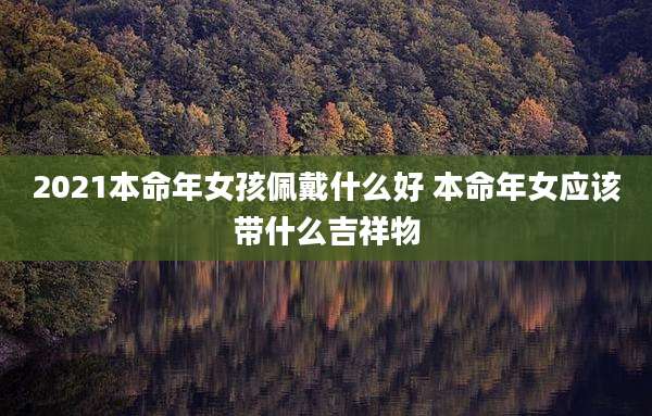 2021本命年女孩佩戴什么好 本命年女应该带什么吉祥物