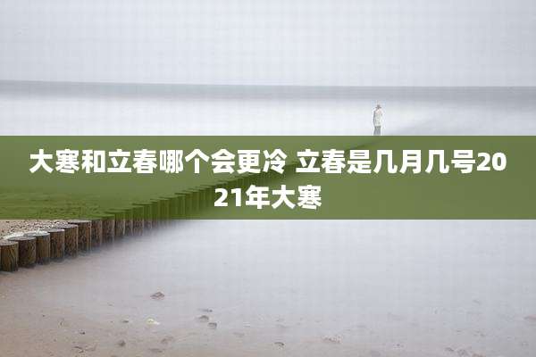 大寒和立春哪个会更冷 立春是几月几号2021年大寒
