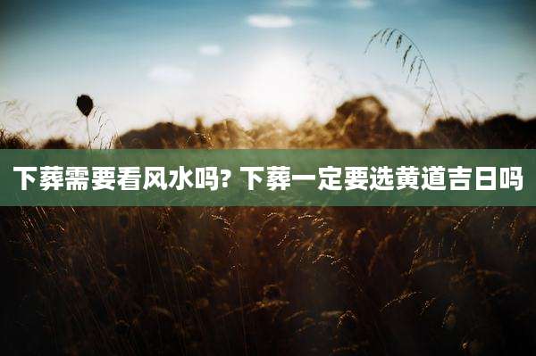 下葬需要看风水吗? 下葬一定要选黄道吉日吗