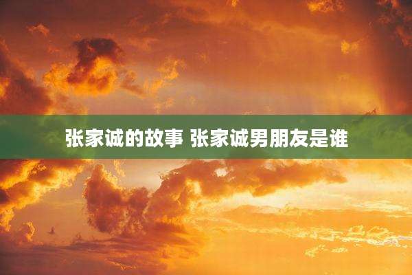 张家诚的故事 张家诚男朋友是谁