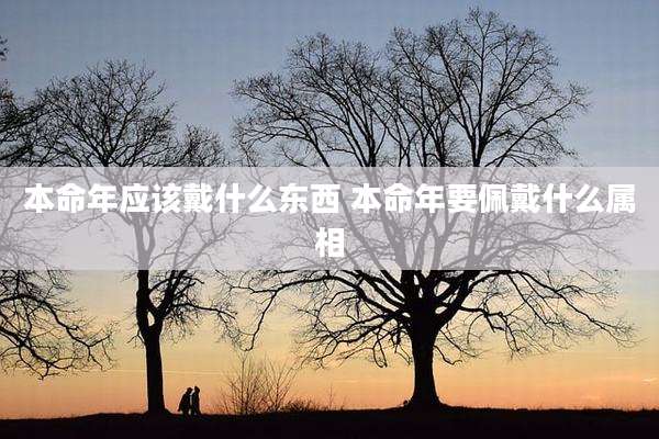 本命年应该戴什么东西 本命年要佩戴什么属相