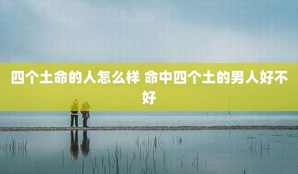 四个土命的人怎么样 命中四个土的男人好不好